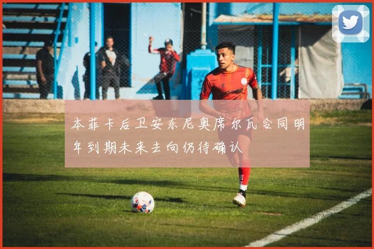 本菲卡后卫安东尼奥席尔瓦合同明年到期未来去向仍待确认
