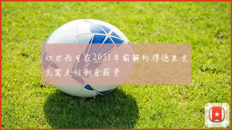 切尔西可在2031年前解约穆德里克无需支付剩余薪资