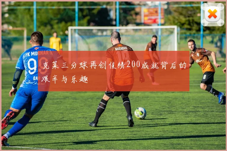 克莱三分球再创佳绩200成就背后的艰辛与乐趣