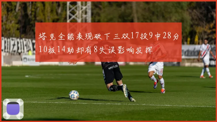 塔克全能表现砍下三双17投9中28分10板14助却有8失误影响发挥