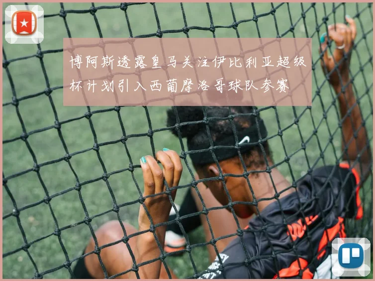 博阿斯透露皇马关注伊比利亚超级杯计划引入西葡摩洛哥球队参赛