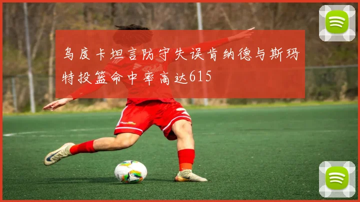 乌度卡坦言防守失误肯纳德与斯玛特投篮命中率高达615