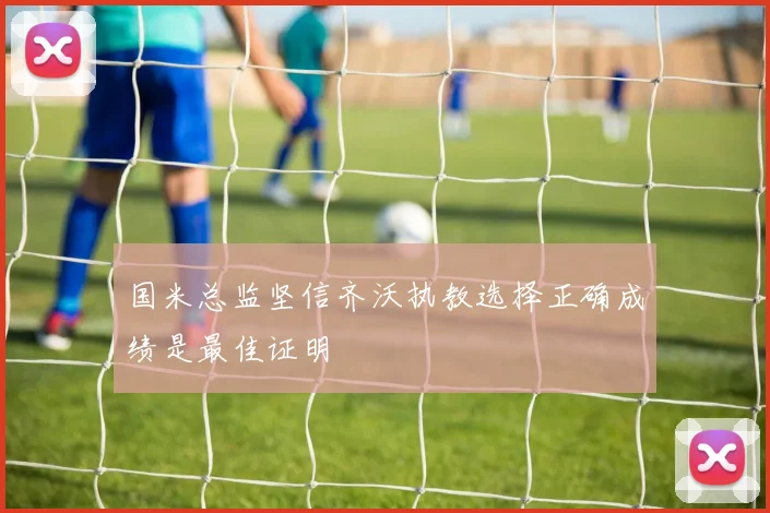 国米总监坚信齐沃执教选择正确成绩是最佳证明