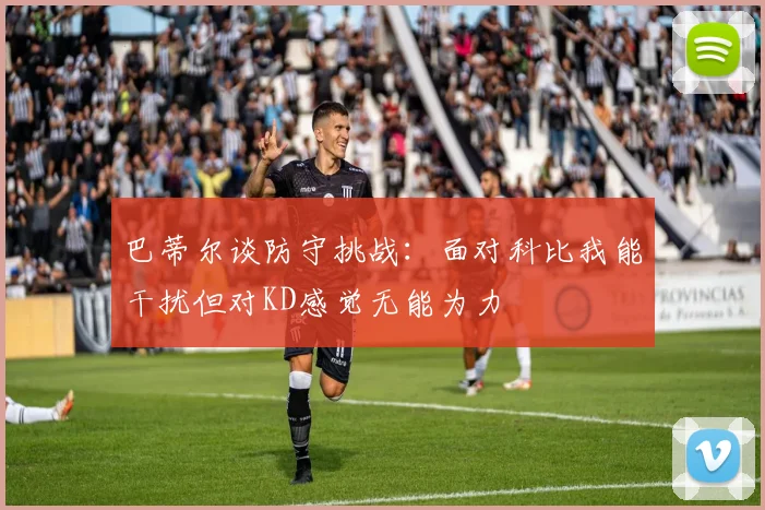 巴蒂尔谈防守挑战：面对科比我能干扰但对KD感觉无能为力