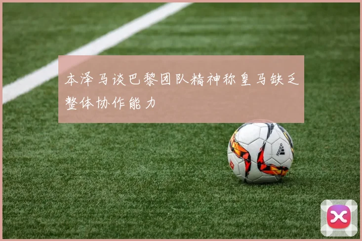 本泽马谈巴黎团队精神称皇马缺乏整体协作能力