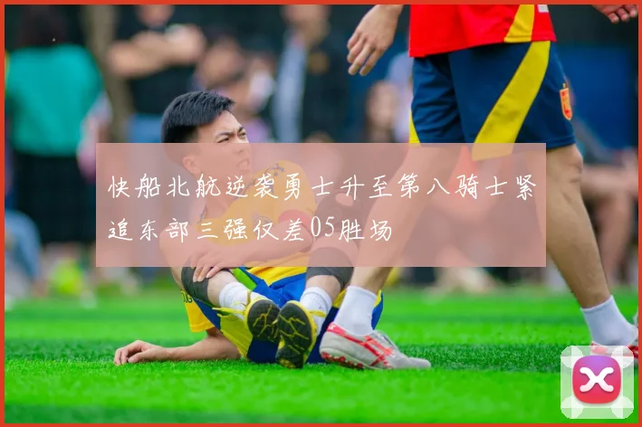 快船北航逆袭勇士升至第八骑士紧追东部三强仅差05胜场