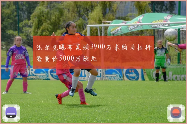 法尔克曝布莱顿3900万求购马拉科隆要价5000万欧元