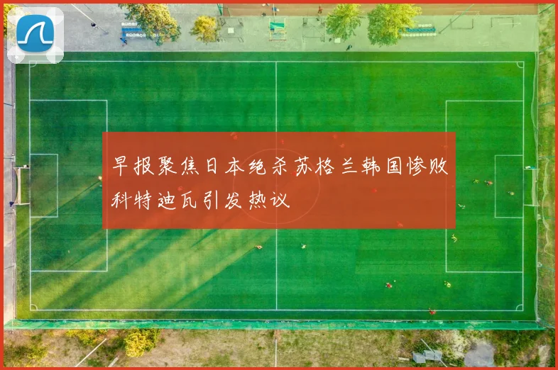 早报聚焦日本绝杀苏格兰韩国惨败科特迪瓦引发热议