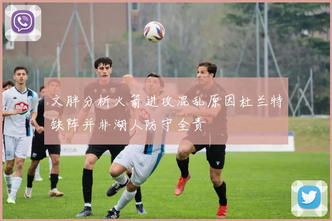 文胖分析火箭进攻混乱原因杜兰特缺阵并非湖人防守全责