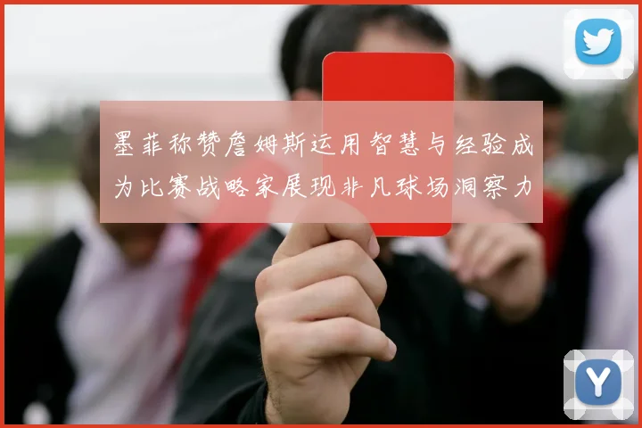 墨菲称赞詹姆斯运用智慧与经验成为比赛战略家展现非凡球场洞察力