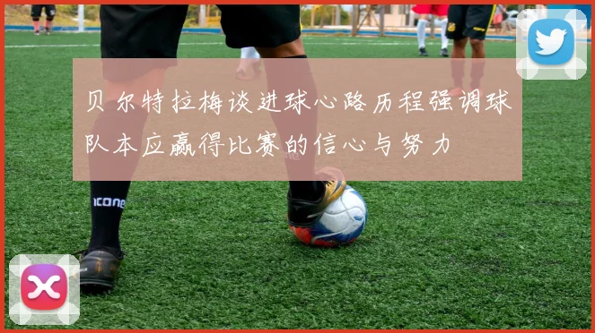 贝尔特拉梅谈进球心路历程强调球队本应赢得比赛的信心与努力
