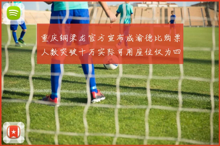 重庆铜梁龙官方宣布成渝德比购票人数突破十万实际可用座位仅为四万八千