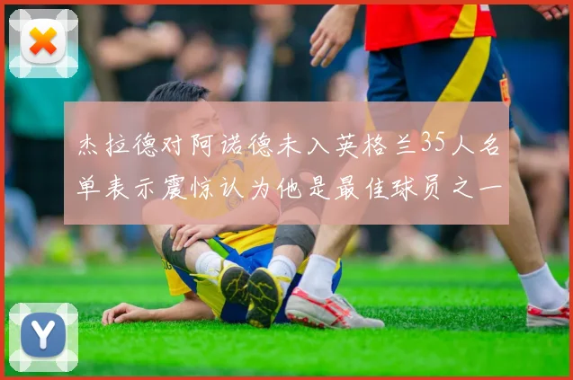 杰拉德对阿诺德未入英格兰35人名单表示震惊认为他是最佳球员之一